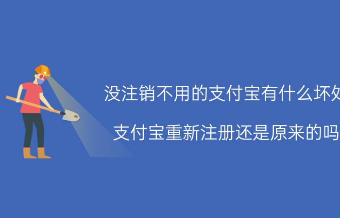 没注销不用的支付宝有什么坏处 支付宝重新注册还是原来的吗？